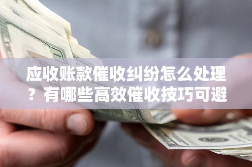 北京应收账款催收纠纷怎么处理？有哪些高效催收技巧可避免坏账？