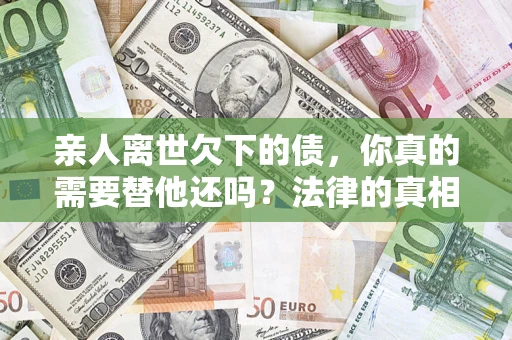 北京亲人离世欠下的债，你真的需要替他还吗？法律的真相或许与你想的不一样
