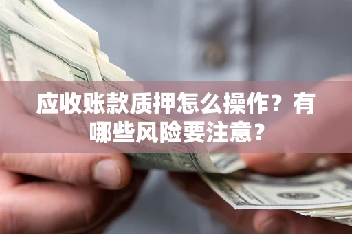北京应收账款质押怎么操作？有哪些风险要注意？