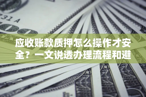 北京应收账款质押怎么操作才安全？一文说透办理流程和避险绝招